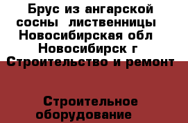 Брус из ангарской сосны, лиственницы - Новосибирская обл., Новосибирск г. Строительство и ремонт » Строительное оборудование   